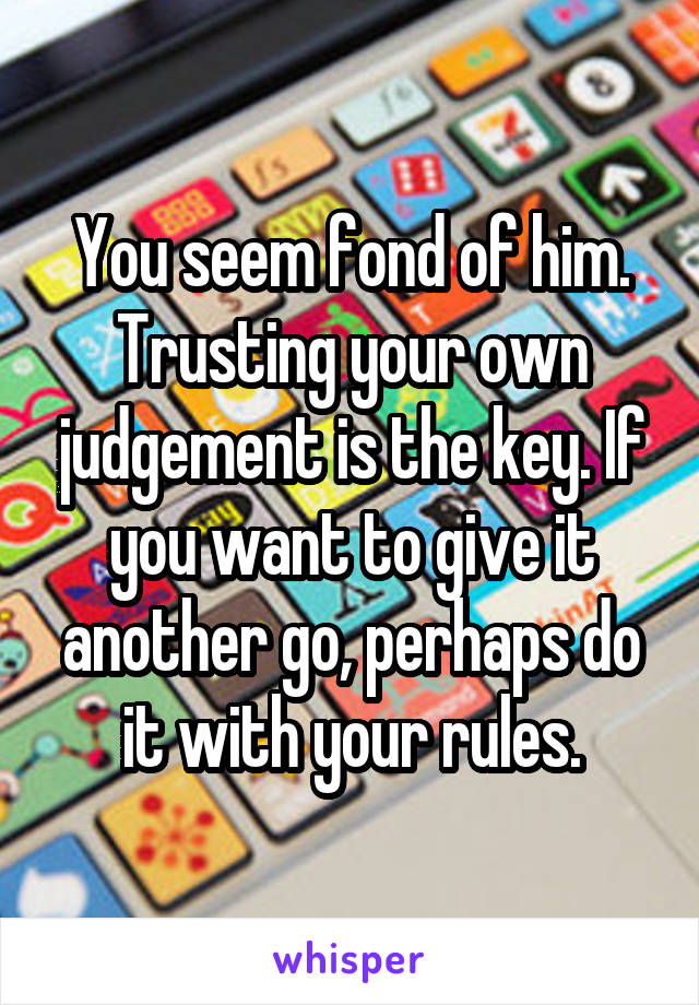 You seem fond of him. Trusting your own judgement is the key. If you want to give it another go, perhaps do it with your rules.