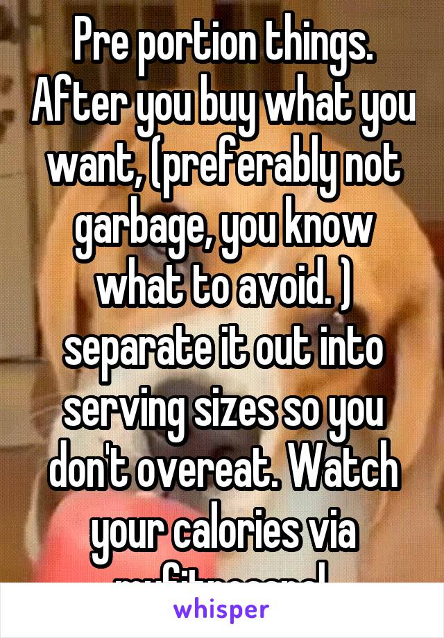 Pre portion things. After you buy what you want, (preferably not garbage, you know what to avoid. ) separate it out into serving sizes so you don't overeat. Watch your calories via myfitnesspal.