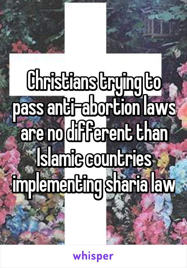 Christians trying to pass anti-abortion laws are no different than Islamic countries implementing sharia law