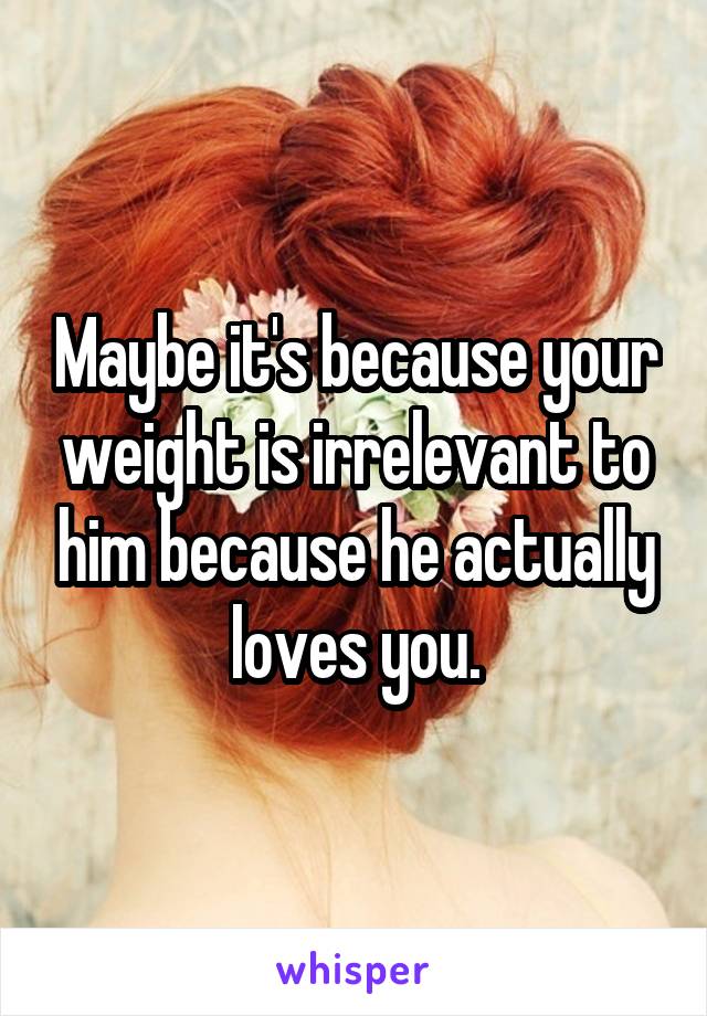 Maybe it's because your weight is irrelevant to him because he actually loves you.