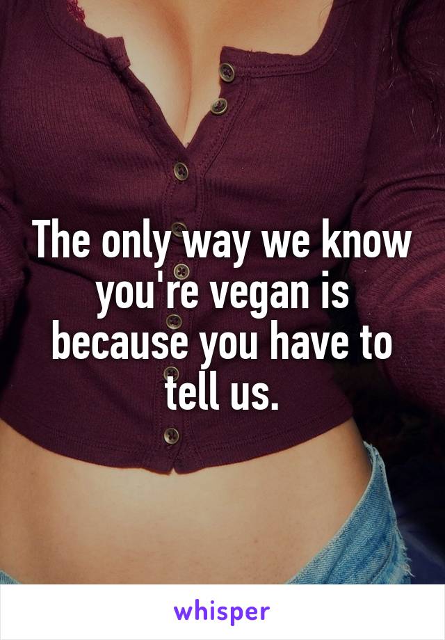 The only way we know you're vegan is because you have to tell us.