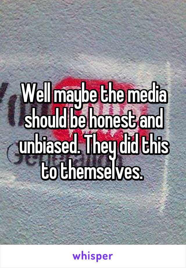 Well maybe the media should be honest and unbiased. They did this to themselves. 
