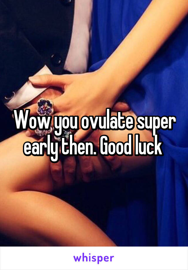 Wow you ovulate super early then. Good luck 