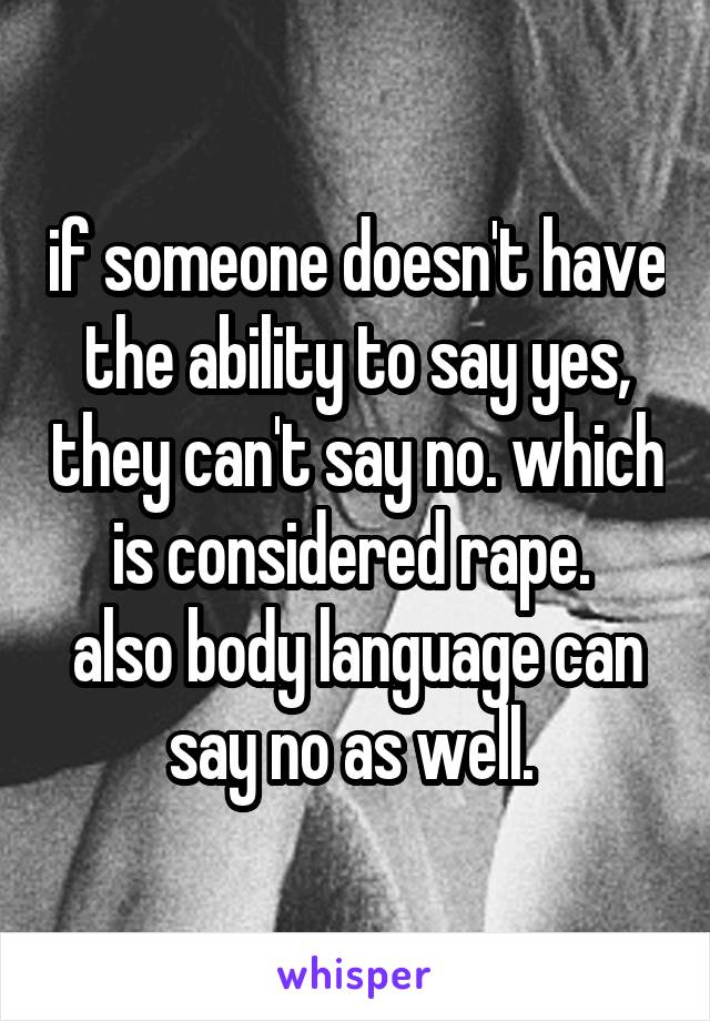 if someone doesn't have the ability to say yes, they can't say no. which is considered rape. 
also body language can say no as well. 