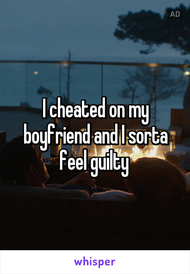 I cheated on my boyfriend and I sorta feel guilty 