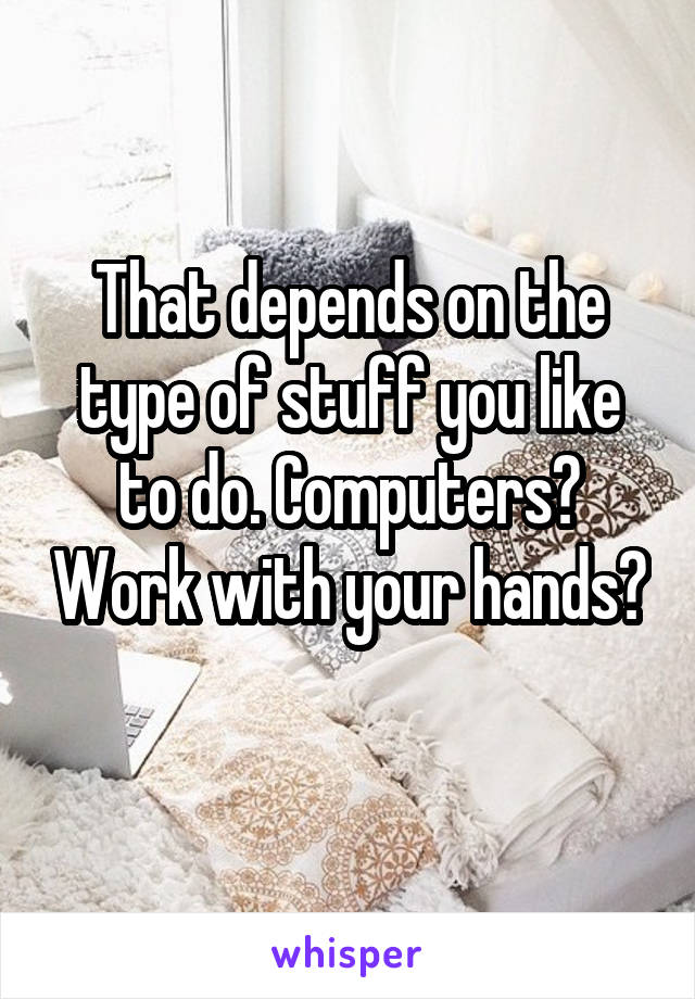 That depends on the type of stuff you like to do. Computers? Work with your hands? 