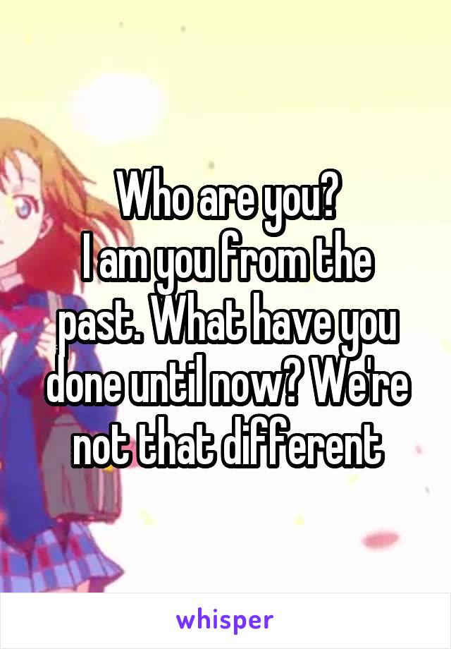 Who are you?
I am you from the past. What have you done until now? We're not that different