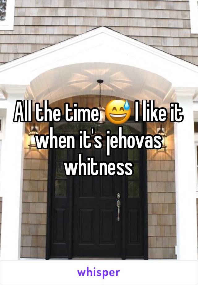 All the time 😅 I like it when it's jehovas whitness 