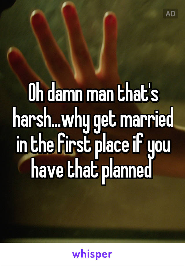 Oh damn man that's harsh...why get married in the first place if you have that planned 