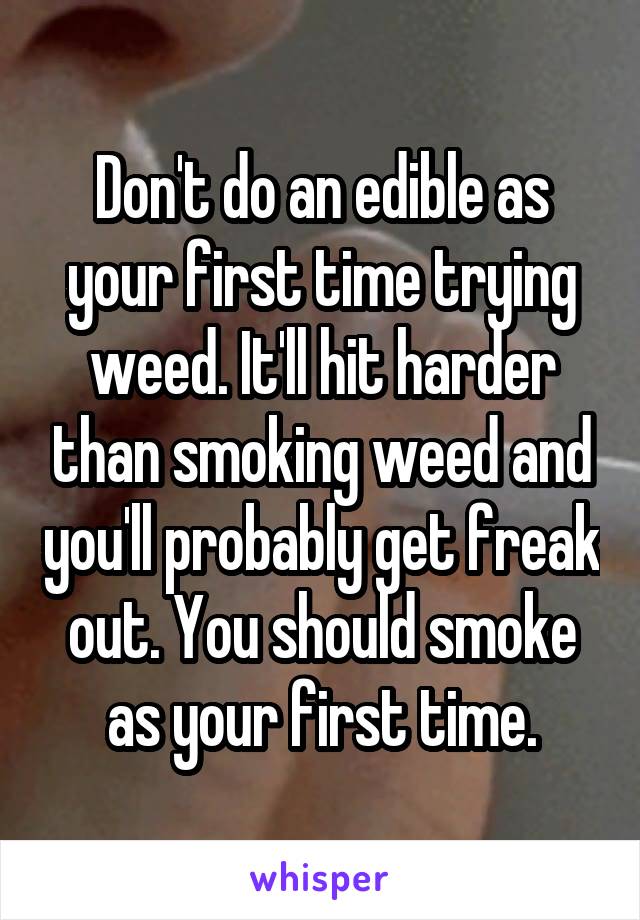 Don't do an edible as your first time trying weed. It'll hit harder than smoking weed and you'll probably get freak out. You should smoke as your first time.