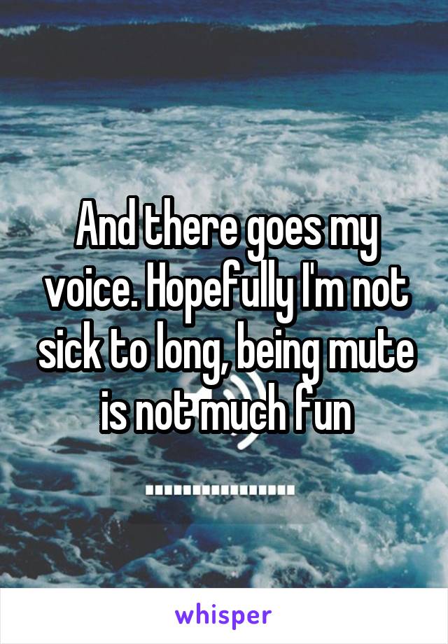 And there goes my voice. Hopefully I'm not sick to long, being mute is not much fun