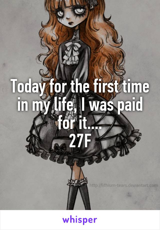 Today for the first time in my life, I was paid for it....
27F