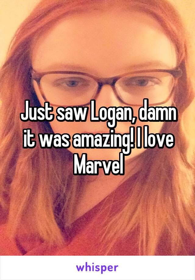 Just saw Logan, damn it was amazing! I love Marvel