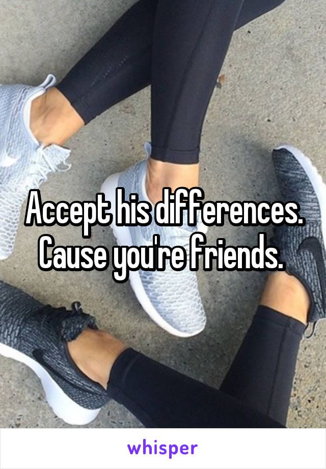 Accept his differences. Cause you're friends. 