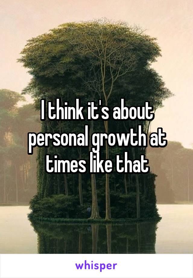 I think it's about personal growth at times like that