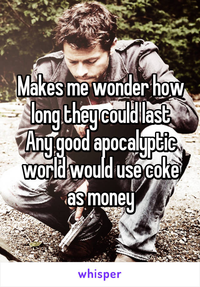 Makes me wonder how long they could last
Any good apocalyptic world would use coke as money