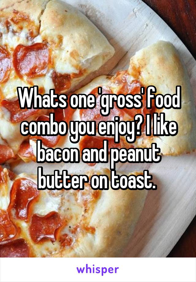 Whats one 'gross' food combo you enjoy? I like bacon and peanut butter on toast. 