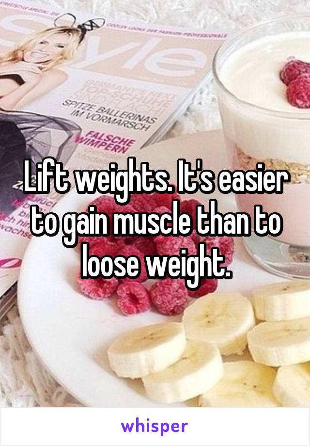 Lift weights. It's easier to gain muscle than to loose weight.