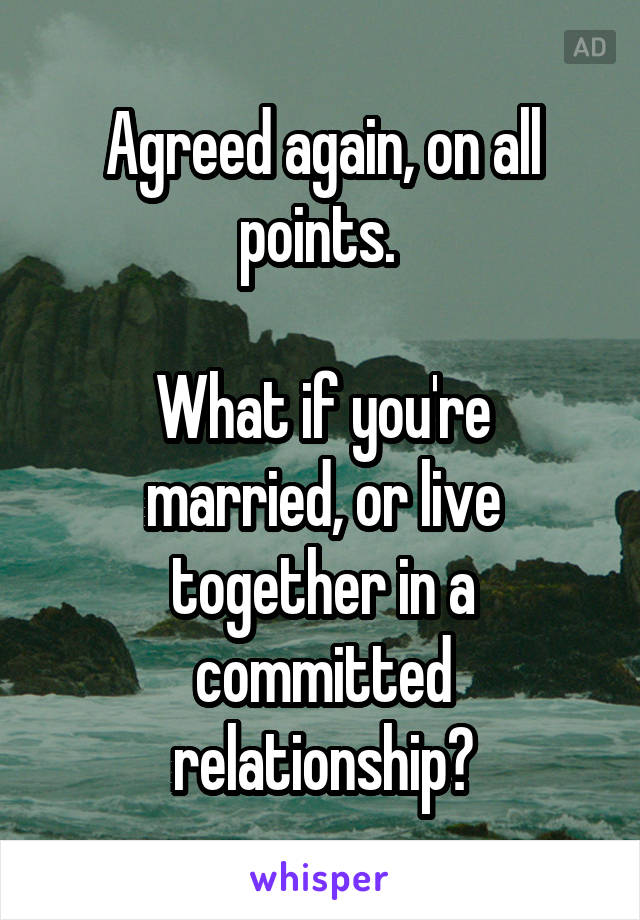 Agreed again, on all points. 

What if you're married, or live together in a committed relationship?
