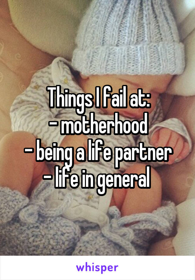 Things I fail at:
- motherhood
- being a life partner
- life in general 