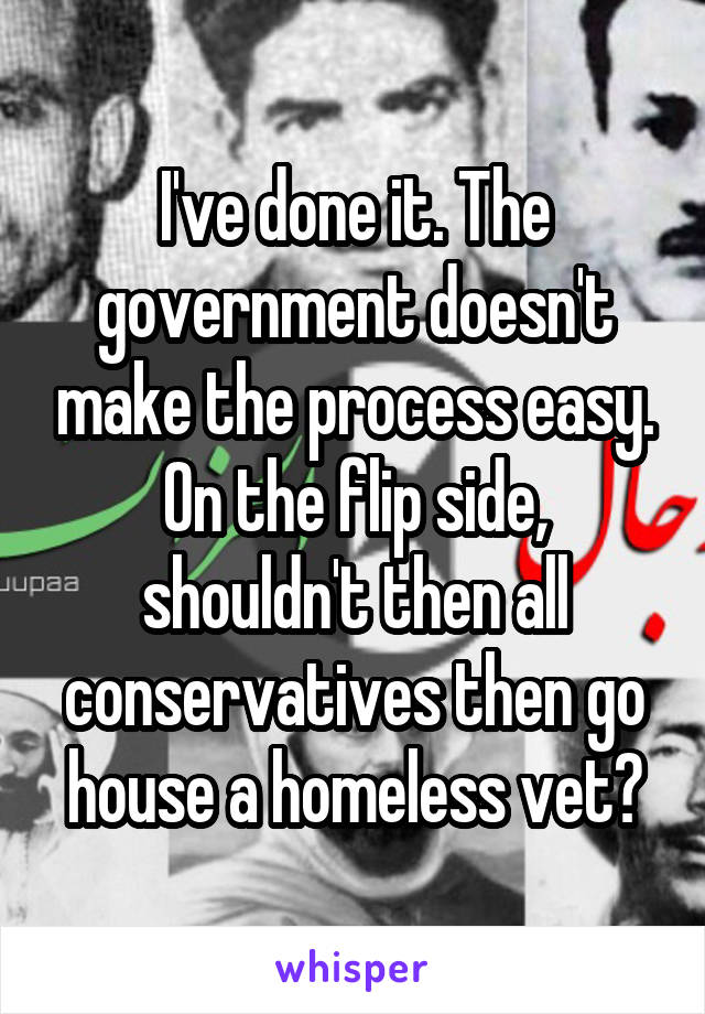 I've done it. The government doesn't make the process easy. On the flip side, shouldn't then all conservatives then go house a homeless vet?