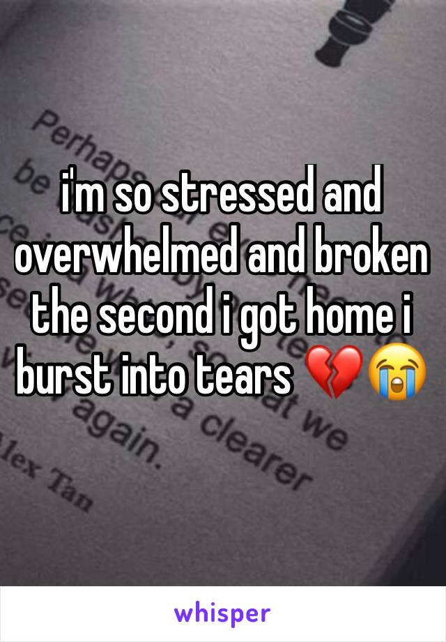 i'm so stressed and overwhelmed and broken the second i got home i burst into tears 💔😭