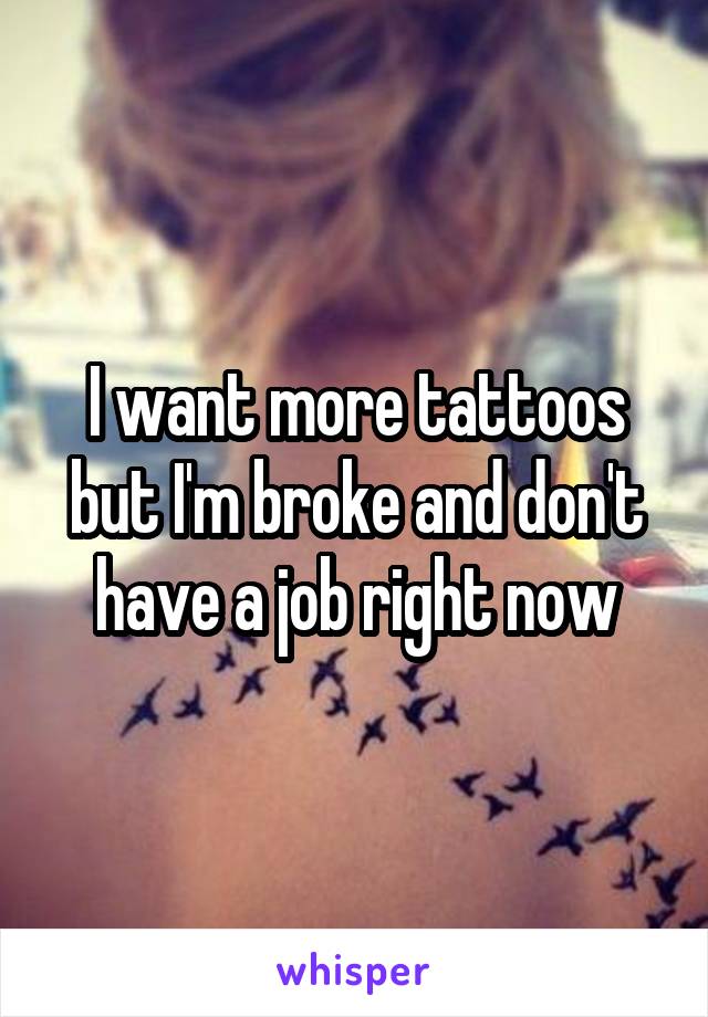 I want more tattoos but I'm broke and don't have a job right now