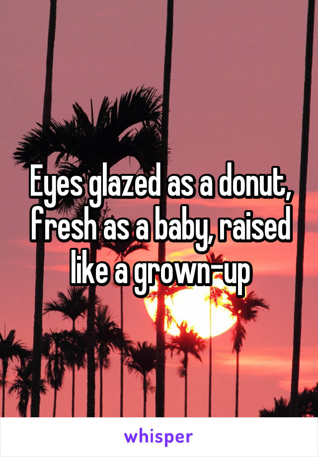 Eyes glazed as a donut, fresh as a baby, raised like a grown-up