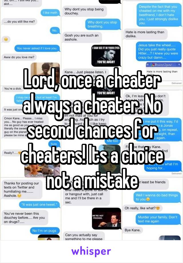 Lord, once a cheater always a cheater. No second chances for cheaters! Its a choice not a mistake