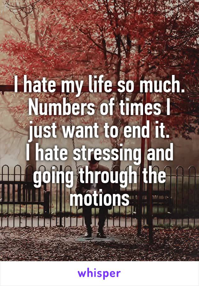 I hate my life so much.
Numbers of times I just want to end it.
I hate stressing and going through the motions