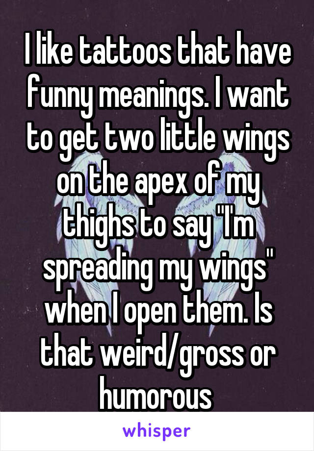 I like tattoos that have funny meanings. I want to get two little wings on the apex of my thighs to say "I'm spreading my wings" when I open them. Is that weird/gross or humorous 