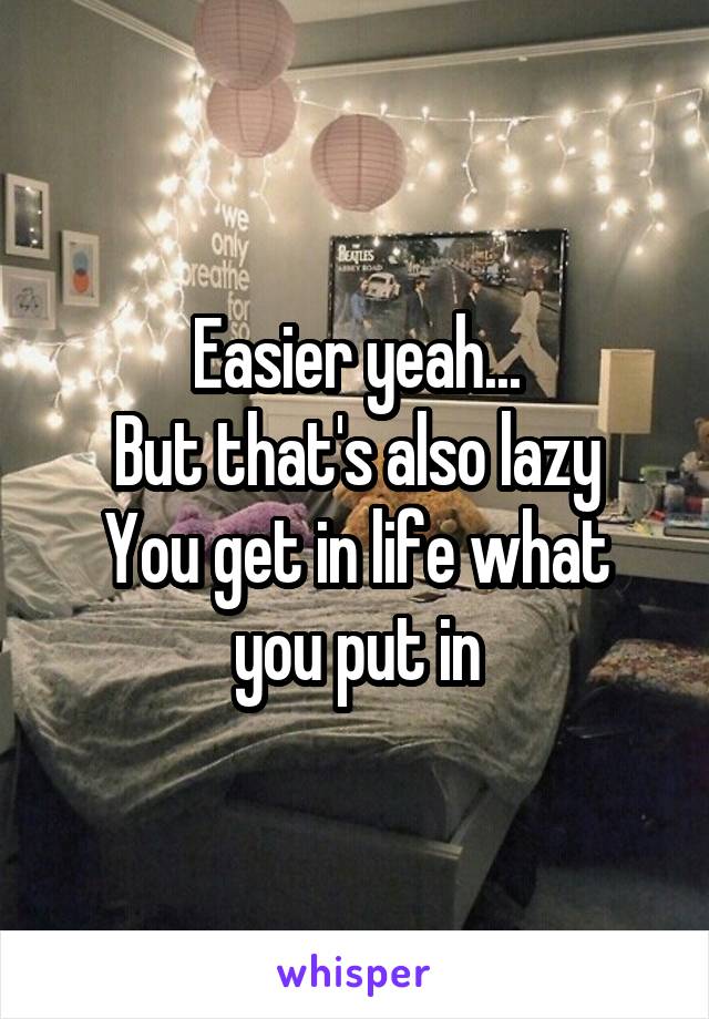 Easier yeah...
But that's also lazy
You get in life what you put in