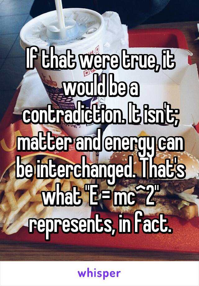 If that were true, it would be a contradiction. It isn't; matter and energy can be interchanged. That's what "E = mc^2" represents, in fact.