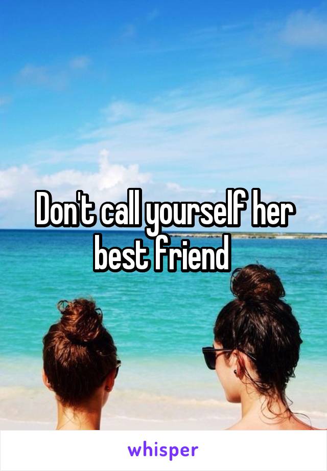 Don't call yourself her best friend 
