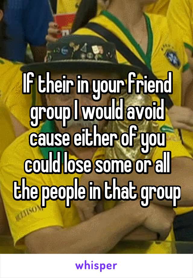 If their in your friend group I would avoid cause either of you could lose some or all the people in that group