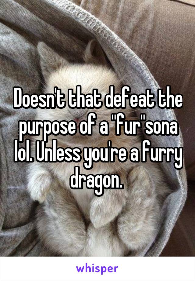 Doesn't that defeat the purpose of a "fur"sona lol. Unless you're a furry dragon. 