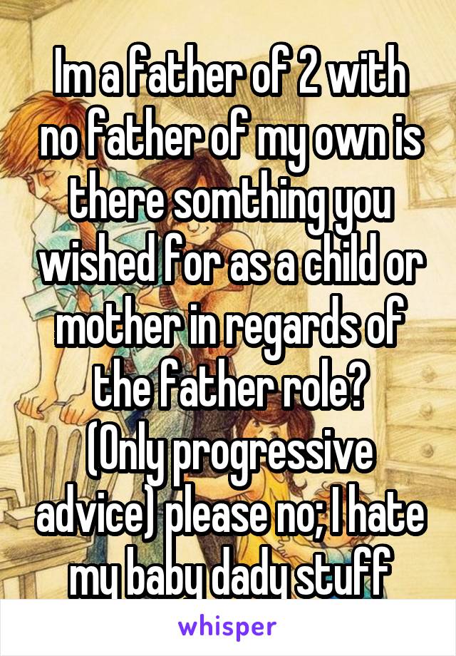 Im a father of 2 with no father of my own is there somthing you wished for as a child or mother in regards of the father role?
(Only progressive advice) please no; I hate my baby dady stuff