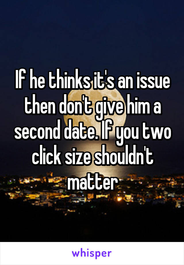 If he thinks it's an issue then don't give him a second date. If you two click size shouldn't matter
