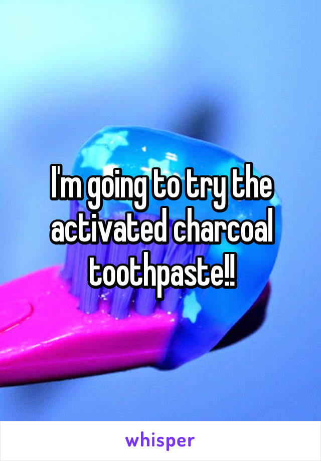 I'm going to try the activated charcoal toothpaste!!