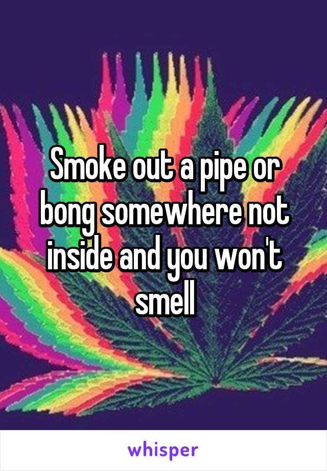 Smoke out a pipe or bong somewhere not inside and you won't smell