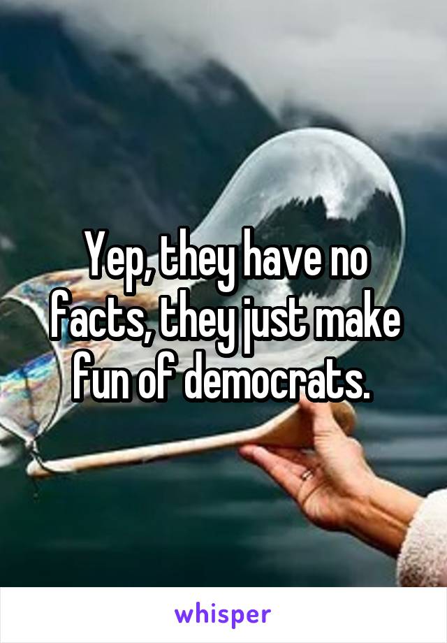 Yep, they have no facts, they just make fun of democrats. 