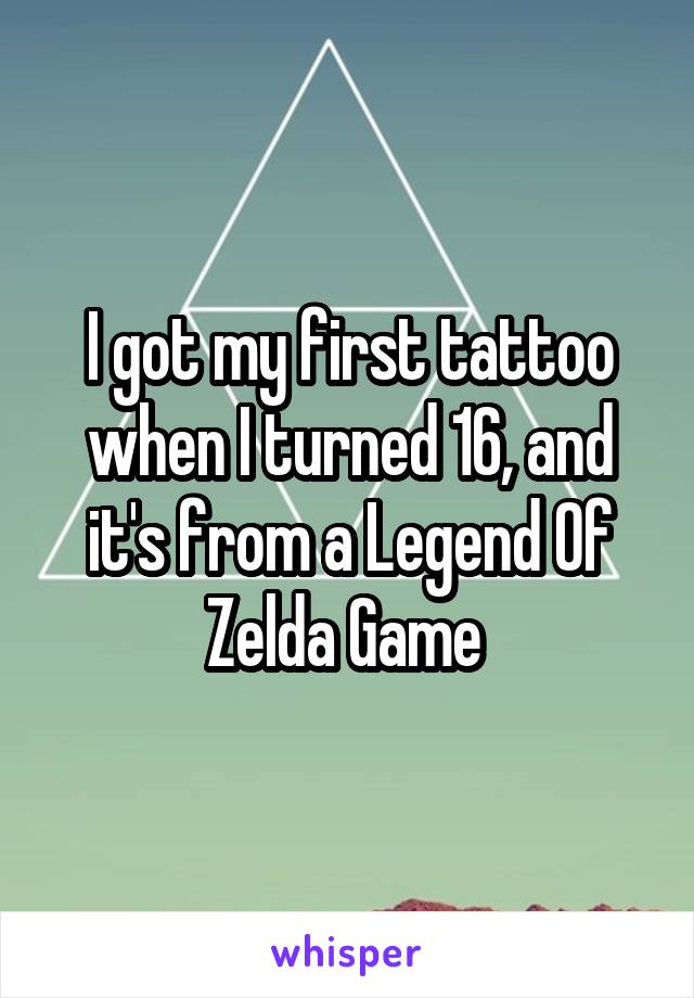 I got my first tattoo when I turned 16, and it's from a Legend Of Zelda Game 