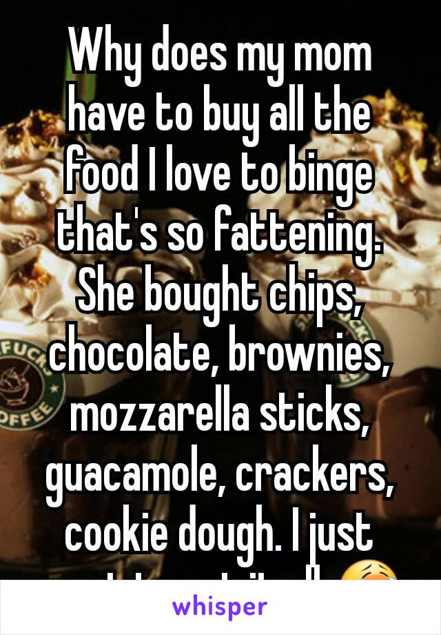 Why does my mom have to buy all the food I love to binge that's so fattening. She bought chips, chocolate, brownies, mozzarella sticks, guacamole, crackers, cookie dough. I just want to eat it all 😭