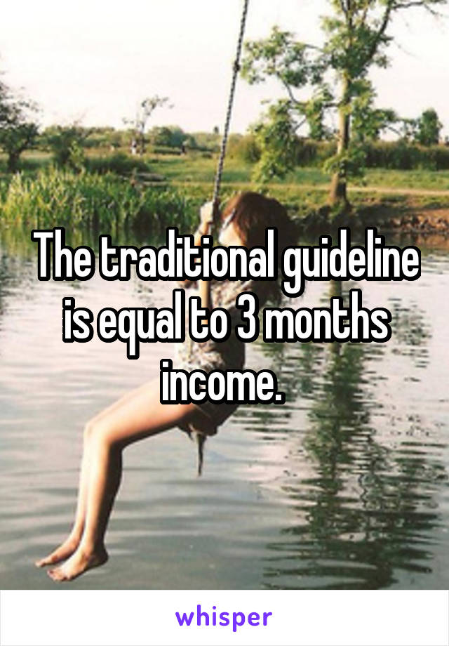 The traditional guideline is equal to 3 months income. 