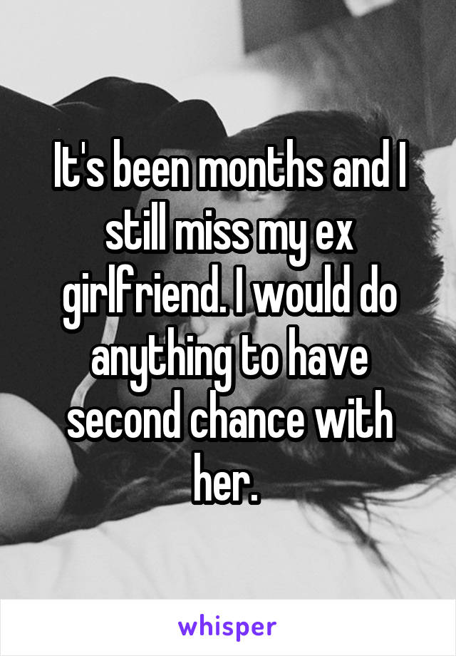 It's been months and I still miss my ex girlfriend. I would do anything to have second chance with her. 