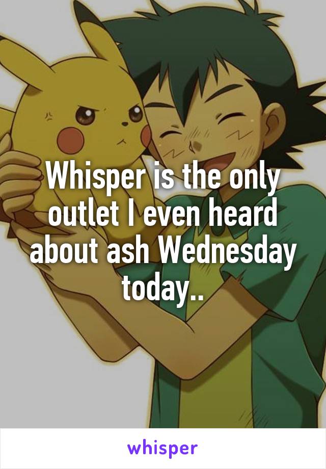 Whisper is the only outlet I even heard about ash Wednesday today..