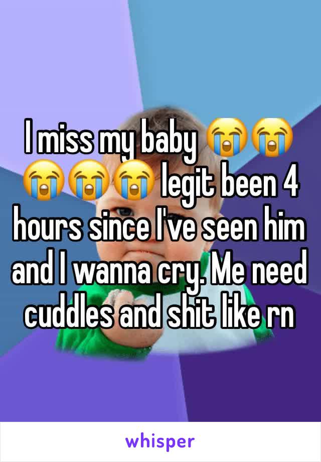 I miss my baby 😭😭😭😭😭 legit been 4 hours since I've seen him and I wanna cry. Me need cuddles and shit like rn 