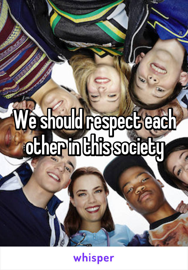 We should respect each other in this society