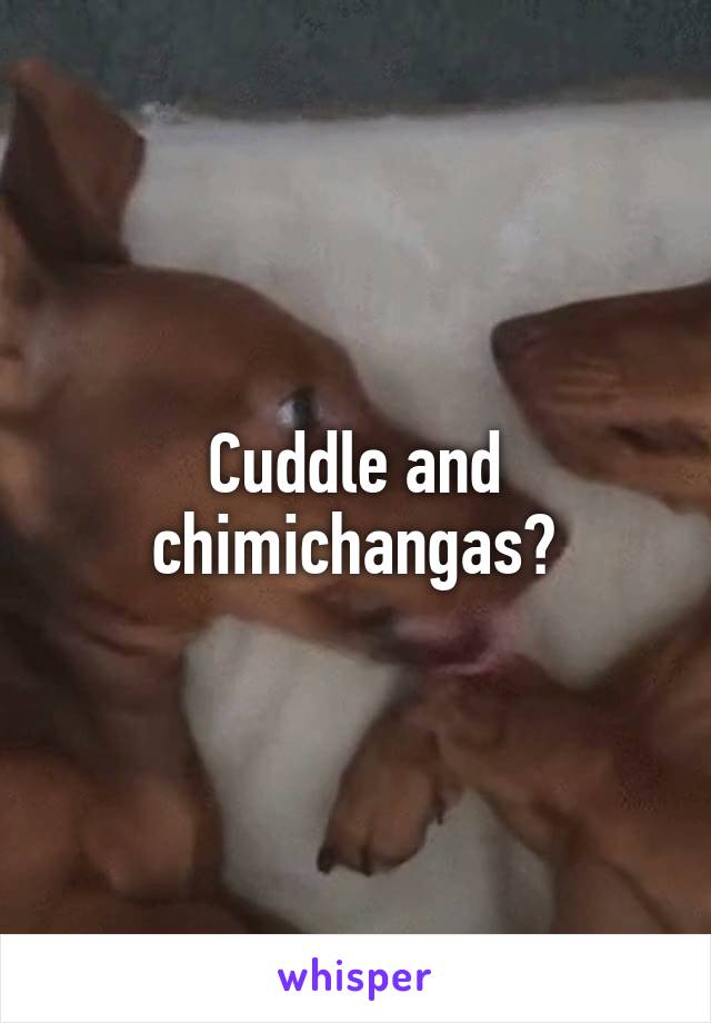 Cuddle and chimichangas?