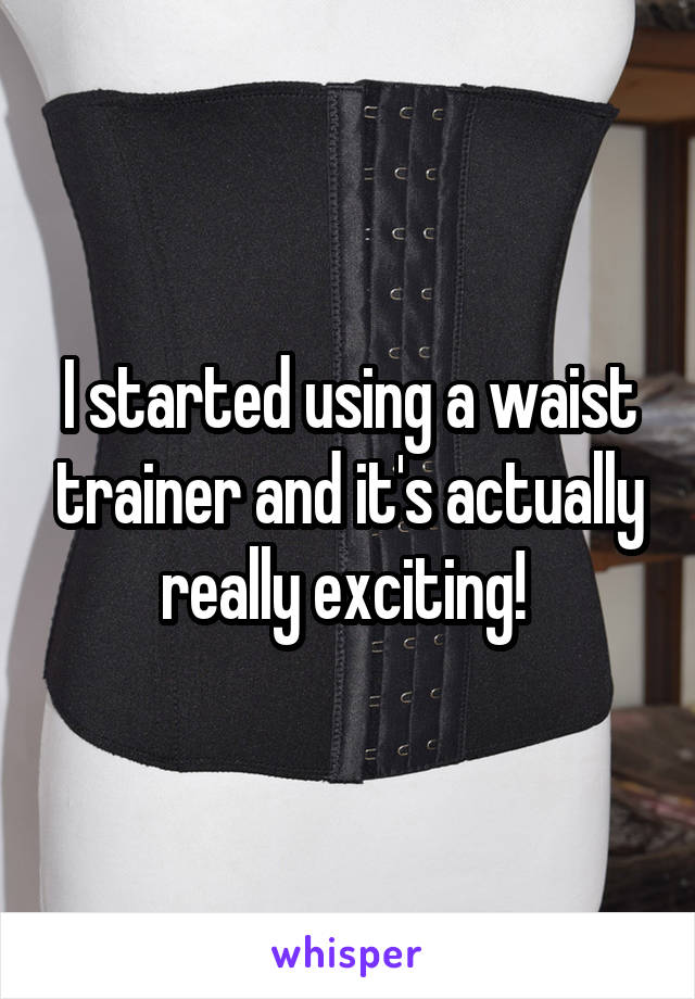 I started using a waist trainer and it's actually really exciting! 